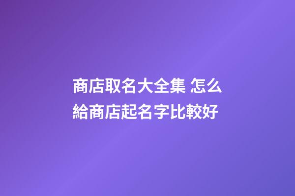 商店取名大全集 怎么給商店起名字比較好-第1張-店鋪起名-玄機派
